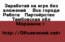 Заработай на игре без вложений! - Все города Работа » Партнёрство   . Тамбовская обл.,Моршанск г.